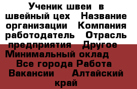 Ученик швеи. в швейный цех › Название организации ­ Компания-работодатель › Отрасль предприятия ­ Другое › Минимальный оклад ­ 1 - Все города Работа » Вакансии   . Алтайский край